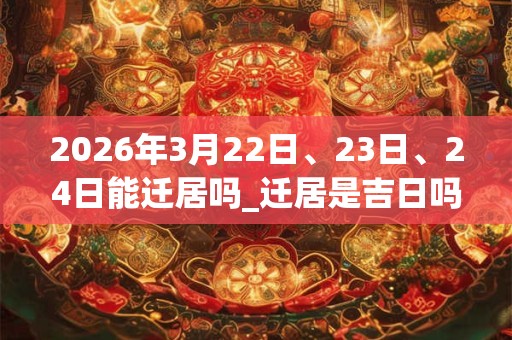 2026年3月22日、23日、24日能迁居吗_迁居是吉日吗