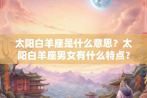 太阳白羊座是什么意思？太阳白羊座男女有什么特点？