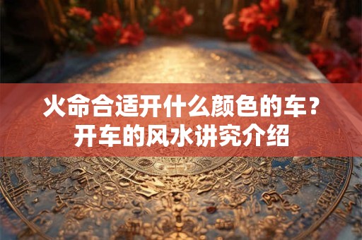 火命合适开什么颜色的车？开车的风水讲究介绍