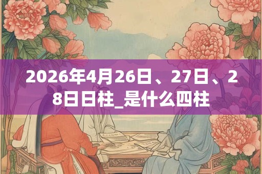 2026年4月26日、27日、28日日柱_是什么四柱