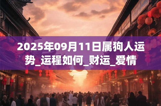 2025年09月11日属狗人运势_运程如何_财运_爱情