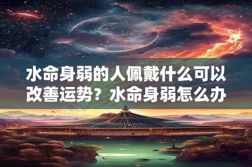 水命身弱的人佩戴什么可以改善运势？水命身弱怎么办？