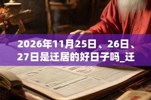 2026年11月25日、26日、27日是迁居的好日子吗_迁居可以吗 2026年11月25日、26日、27日是迁居的好日子吗_迁居可以吗