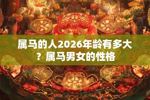 属马的人2026年龄有多大?属马男女的性格 属马的人2026年龄有多大?属马男女的性格
