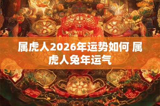 属虎人2026年运势如何 属虎人兔年运气