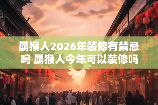 属猴人2026年装修有禁忌吗 属猴人今年可以装修吗