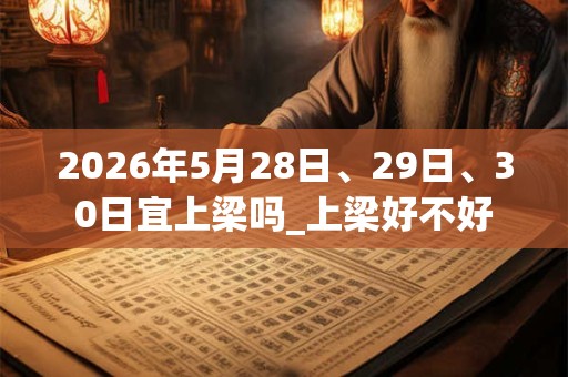 2026年5月28日、29日、30日宜上梁吗_上梁好不好