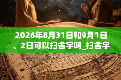 2026年8月31日和9月1日、2日可以扫舍宇吗_扫舍宇日子好吗