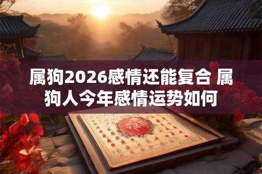 属狗2026感情还能复合 属狗人今年感情运势如何