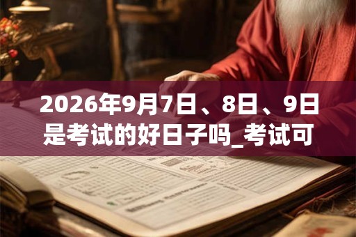 2026年9月7日、8日、9日是考试的好日子吗_考试可以吗