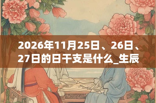 2026年11月25日、26日、27日的日干支是什么_生辰八字
