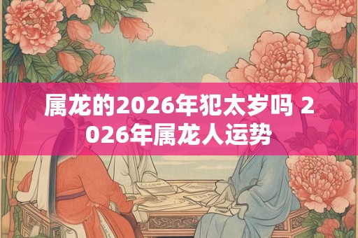 属龙的2026年犯太岁吗 2026年属龙人运势
