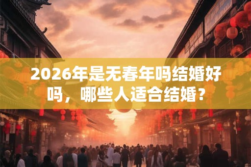 2026年是无春年吗结婚好吗，哪些人适合结婚？