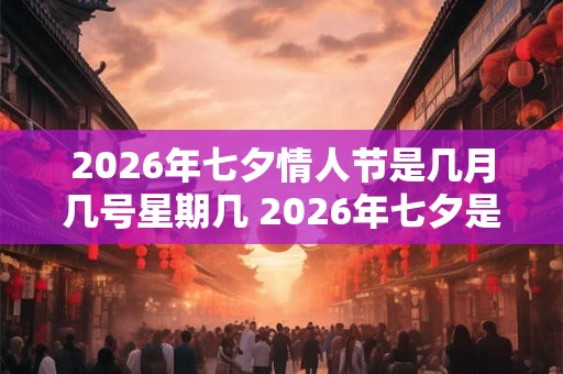 2026年七夕情人节是几月几号星期几 2026年七夕是什么时候