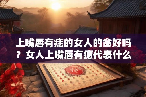 上嘴唇有痣的女人的命好吗?女人上嘴唇有痣代表什么? 上嘴唇有痣的女人的命好吗?女人上嘴唇有痣代表什么?