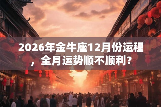 2026年金牛座12月份运程，全月运势顺不顺利？