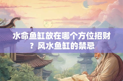 水命鱼缸放在哪个方位招财？风水鱼缸的禁忌