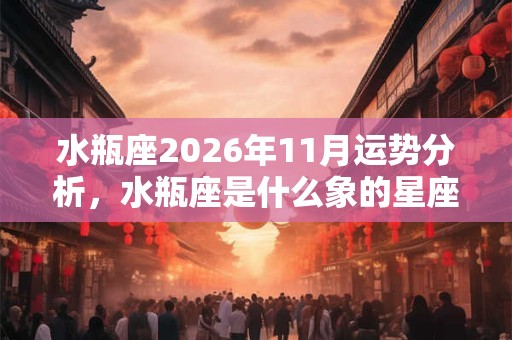 水瓶座2026年11月运势分析，水瓶座是什么象的星座，有什么特点？