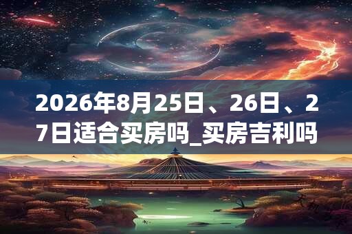 2026年8月25日、26日、27日适合买房吗_买房吉利吗