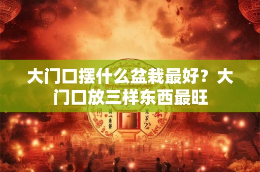 大门口摆什么盆栽最好?大门口放三样东西最旺 大门口摆什么盆栽最好?大门口放三样东西最旺