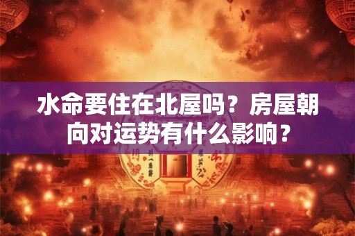 水命要住在北屋吗？房屋朝向对运势有什么影响？