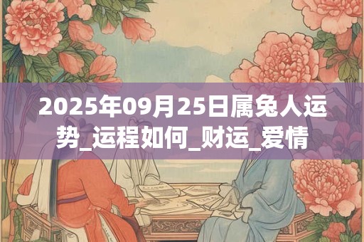 2025年09月25日属兔人运势_运程如何_财运_爱情