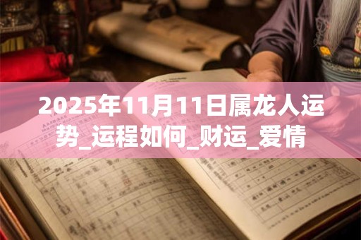 2025年11月11日属龙人运势_运程如何_财运_爱情