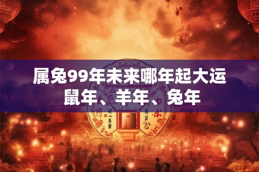 属兔99年未来哪年起大运 鼠年、羊年、兔年