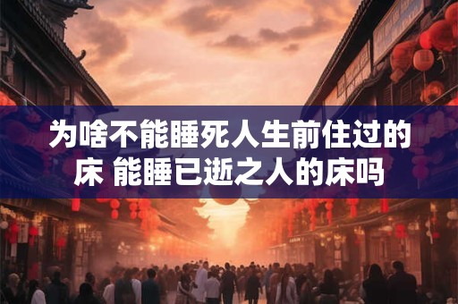 为啥不能睡死人生前住过的床 能睡已逝之人的床吗 为啥不能睡死人生前住过的床 能睡已逝之人的床吗