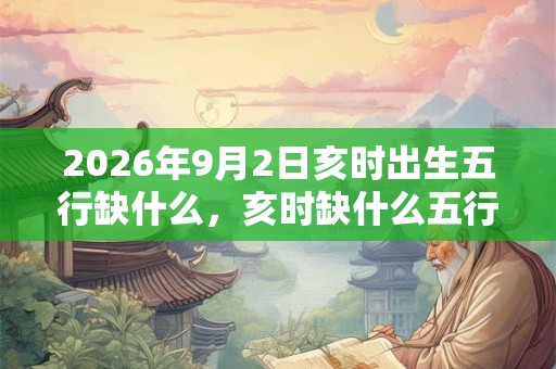 2026年9月2日亥时出生五行缺什么，亥时缺什么五行