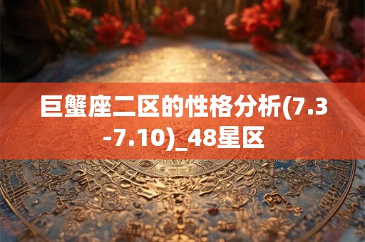 巨蟹座二区的性格分析(7.3-7.10)_48星区
