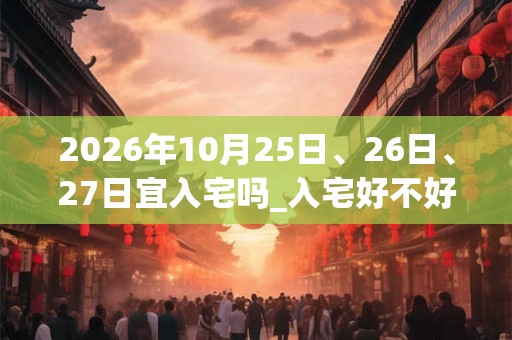 2026年10月25日、26日、27日宜入宅吗_入宅好不好