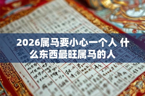 2026属马要小心一个人 什么东西最旺属马的人