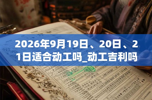 2026年9月19日、20日、21日适合动工吗_动工吉利吗 2026年9月19日、20日、21日适合动工吗_动工吉利吗