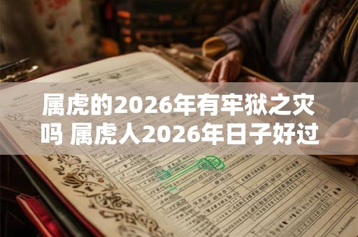 属虎的2026年有牢狱之灾吗 属虎人2026年日子好过吗