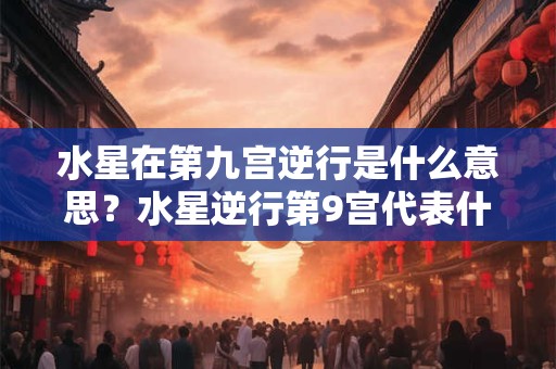 水星在第九宫逆行是什么意思?水星逆行第9宫代表什么? 水星在第九宫逆行是什么意思?水星逆行第9宫代表什么?