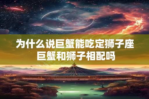 为什么说巨蟹能吃定狮子座 巨蟹和狮子相配吗