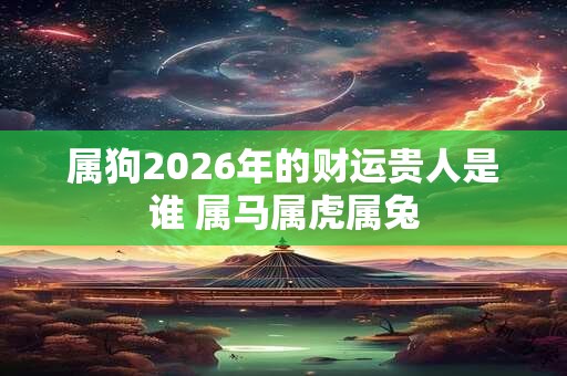 属狗2026年的财运贵人是谁 属马属虎属兔 属狗2026年的财运贵人是谁 属马属虎属兔