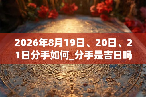 2026年8月19日、20日、21日分手如何_分手是吉日吗