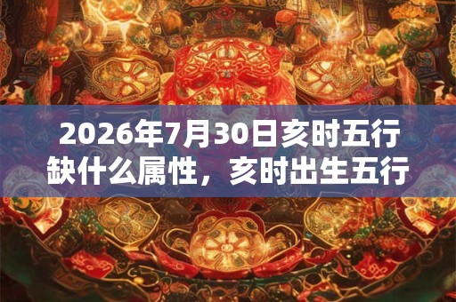 2026年7月30日亥时五行缺什么属性，亥时出生五行缺什么