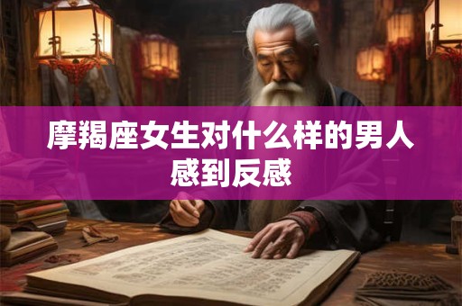 摩羯座女生对什么样的男人感到反感