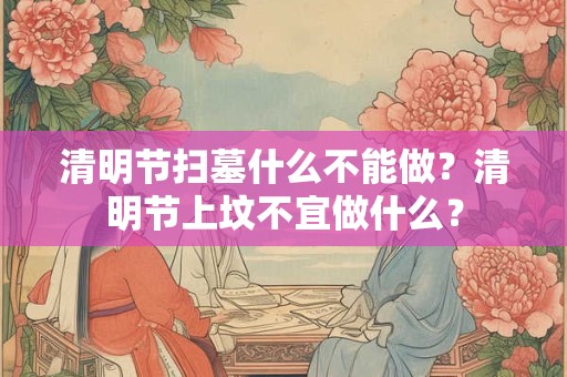清明节扫墓什么不能做？清明节上坟不宜做什么？