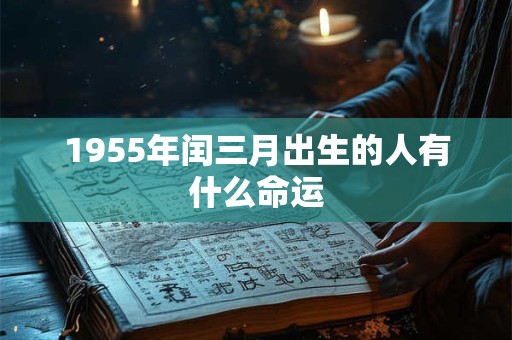 1955年闰三月出生的人有什么命运 1955年闰三月出生的人有什么命运