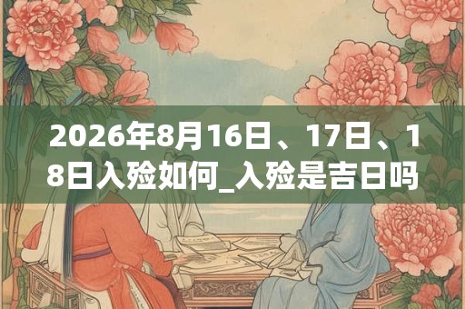 2026年8月16日、17日、18日入殓如何_入殓是吉日吗