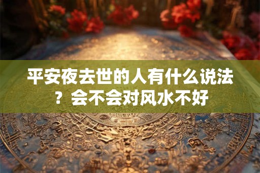 平安夜去世的人有什么说法?会不会对风水不好 平安夜去世的人有什么说法?会不会对风水不好