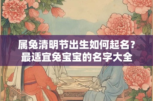 属兔清明节出生如何起名？最适宜兔宝宝的名字大全