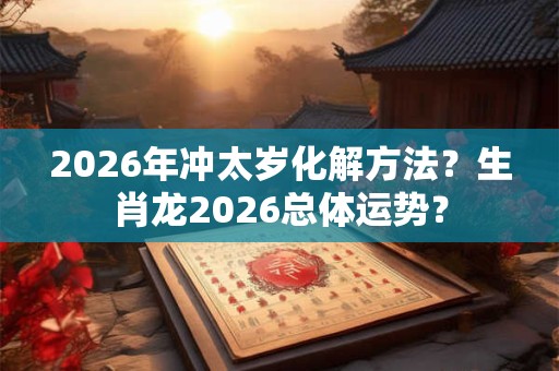 2026年冲太岁化解方法？生肖龙2026总体运势？