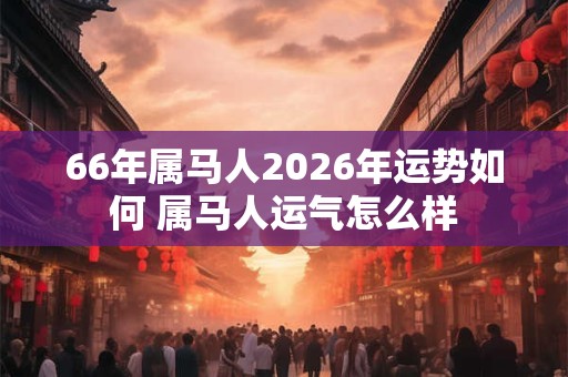 66年属马人2026年运势如何 属马人运气怎么样