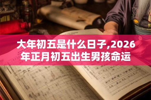 大年初五是什么日子,2026年正月初五出生男孩命运