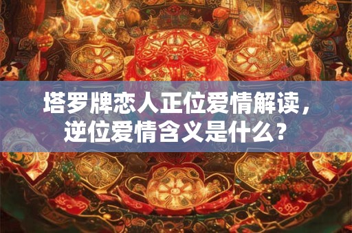 塔罗牌恋人正位爱情解读，逆位爱情含义是什么？